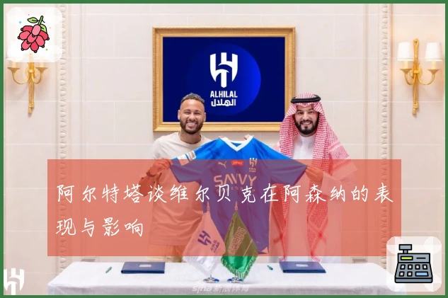 阿尔特塔谈维尔贝克在阿森纳的表现与影响