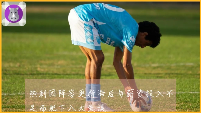 热刺因阵容更新滞后与薪资投入不足而犯下八大失误
