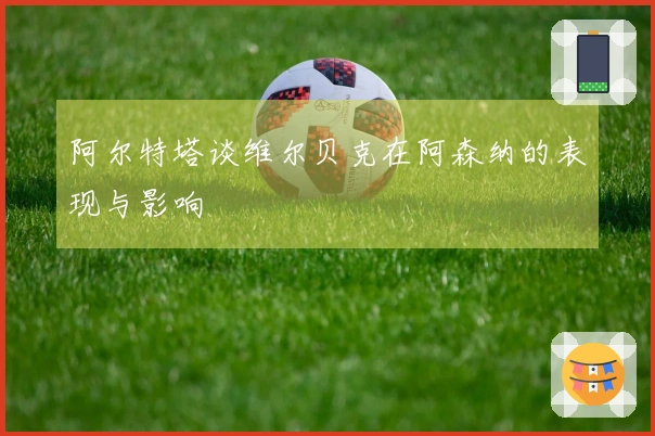 阿尔特塔谈维尔贝克在阿森纳的表现与影响