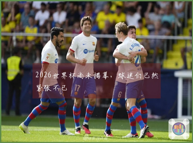 2026世界杯尚未揭幕，球迷们已然紧张不已