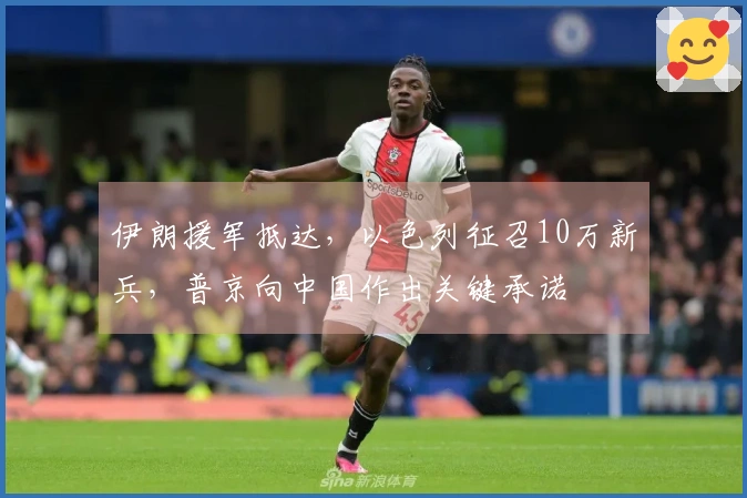 伊朗援军抵达，以色列征召10万新兵，普京向中国作出关键承诺