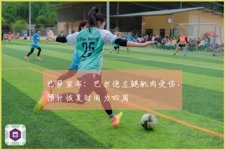 巴萨宣布：巴尔德左腿肌肉受伤，预计恢复时间为四周