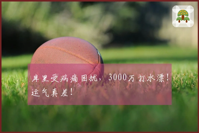 库里受病痛困扰，3000万打水漂！运气真差！