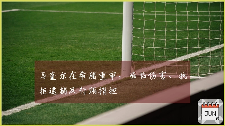 马奎尔在希腊重审，面临伤害、抗拒逮捕及行贿指控