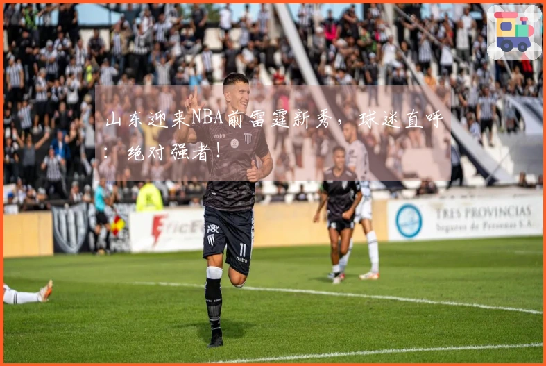 山东迎来NBA前雷霆新秀，球迷直呼：绝对强者！