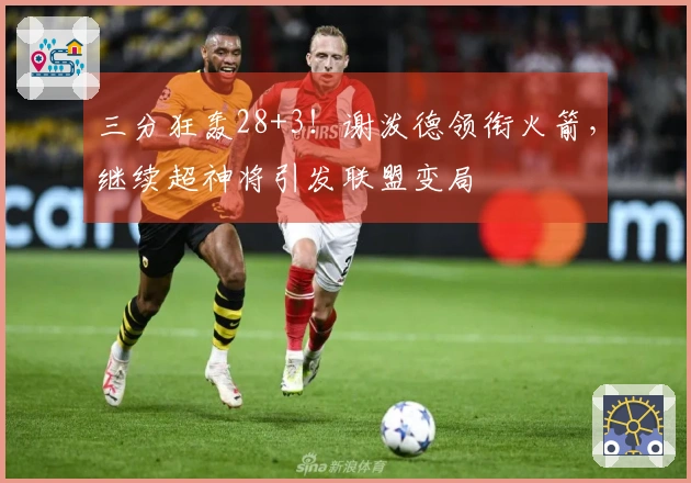 三分狂轰28+3！谢泼德领衔火箭，继续超神将引发联盟变局