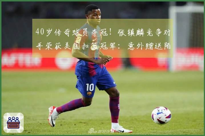 40岁传奇球员夺冠！张镇麟竞争对手荣获美国扣篮冠军：意外赠送陌生人一辆车