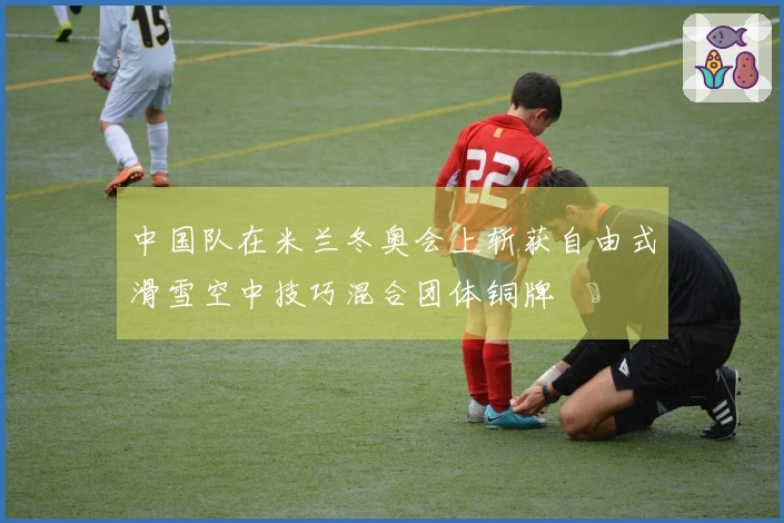 中国队在米兰冬奥会上斩获自由式滑雪空中技巧混合团体铜牌