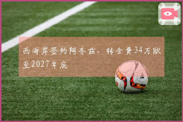 西海岸签约阿齐兹，转会费34万欧至2027年底