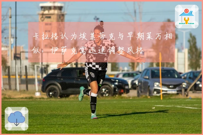 卡拉格认为埃基蒂克与早期莱万相似，伊萨克需迅速调整风格