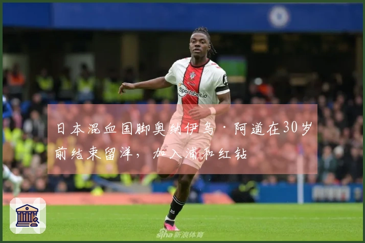 日本混血国脚奥纳伊乌·阿道在30岁前结束留洋，加入浦和红钻