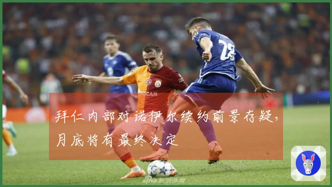 拜仁内部对诺伊尔续约前景存疑，月底将有最终决定