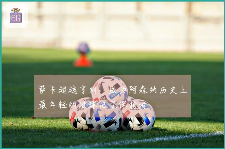 萨卡超越亨利，成为阿森纳历史上最年轻的进球记录保持者