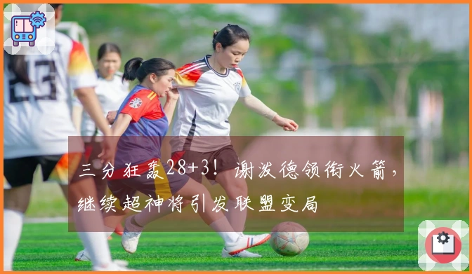 三分狂轰28+3！谢泼德领衔火箭，继续超神将引发联盟变局