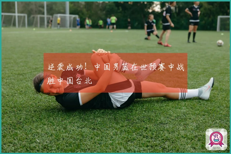 逆袭成功！中国男篮在世预赛中战胜中国台北