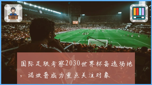 国际足联考察2030世界杯备选场地，诺坎普成为重点关注对象