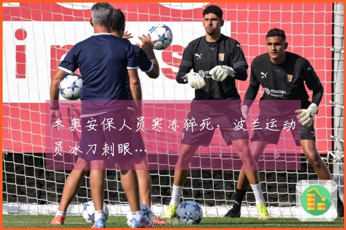 冬奥安保人员寒冻猝死，波兰运动员冰刀刺眼…