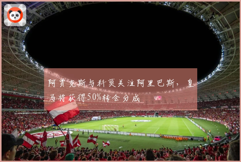 阿贾克斯与科莫关注阿里巴斯，皇马将获得50%转会分成