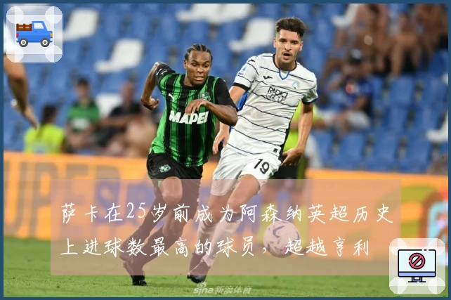 萨卡在25岁前成为阿森纳英超历史上进球数最高的球员，超越亨利