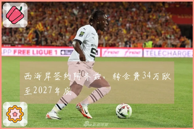 西海岸签约阿齐兹，转会费34万欧至2027年底