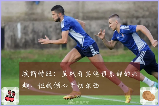 埃斯特旺：虽然有其他俱乐部的兴趣，但我倾心于切尔西