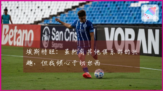 埃斯特旺：虽然有其他俱乐部的兴趣，但我倾心于切尔西