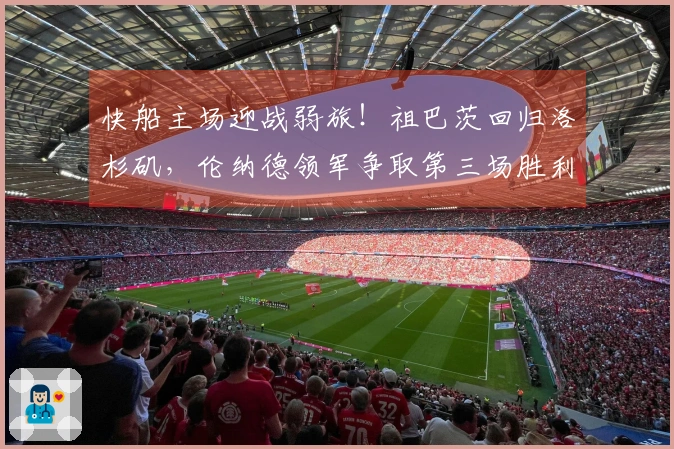 快船主场迎战弱旅！祖巴茨回归洛杉矶，伦纳德领军争取第三场胜利