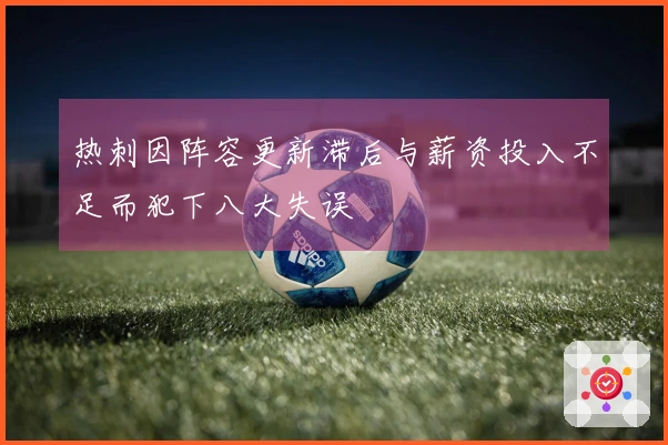 热刺因阵容更新滞后与薪资投入不足而犯下八大失误