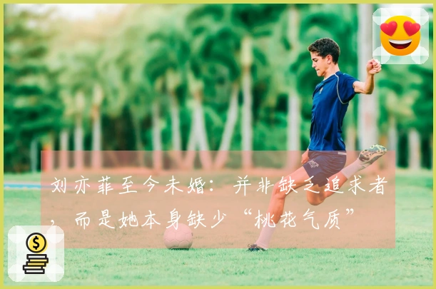 刘亦菲至今未婚：并非缺乏追求者，而是她本身缺少“桃花气质”