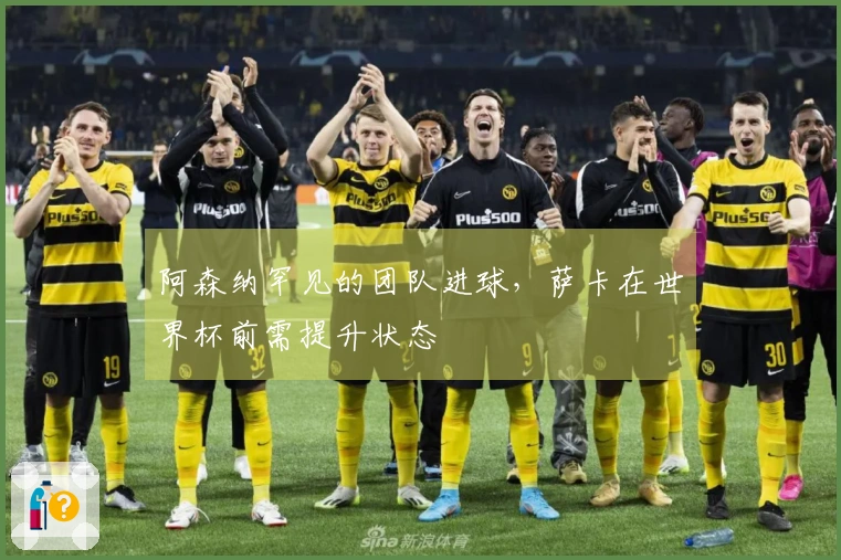 阿森纳罕见的团队进球，萨卡在世界杯前需提升状态