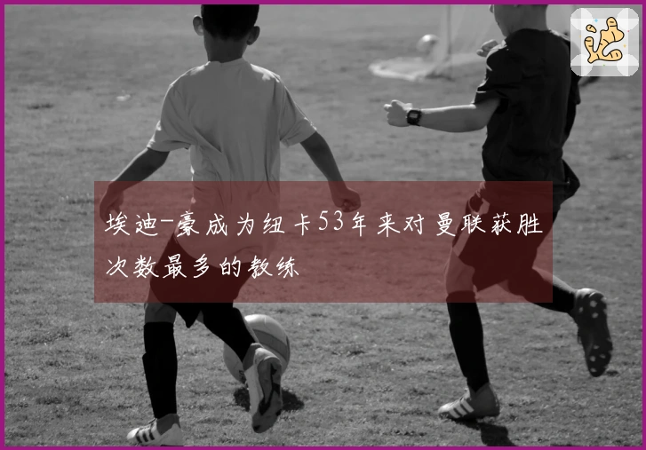 埃迪-豪成为纽卡53年来对曼联获胜次数最多的教练