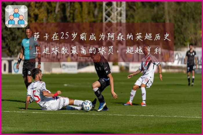 萨卡在25岁前成为阿森纳英超历史上进球数最高的球员，超越亨利