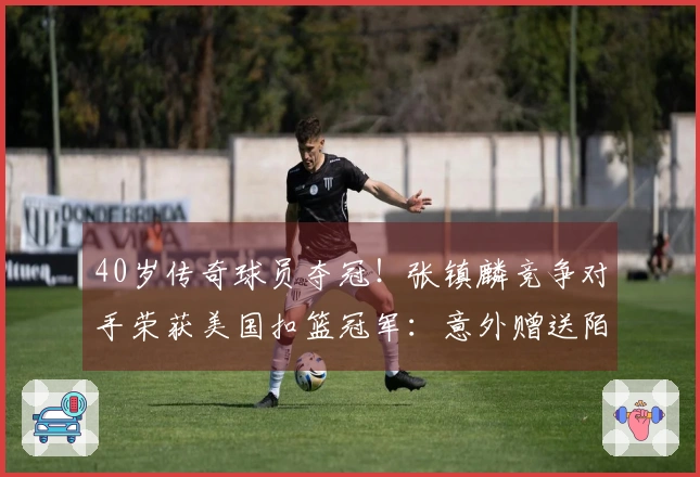 40岁传奇球员夺冠！张镇麟竞争对手荣获美国扣篮冠军：意外赠送陌生人一辆车