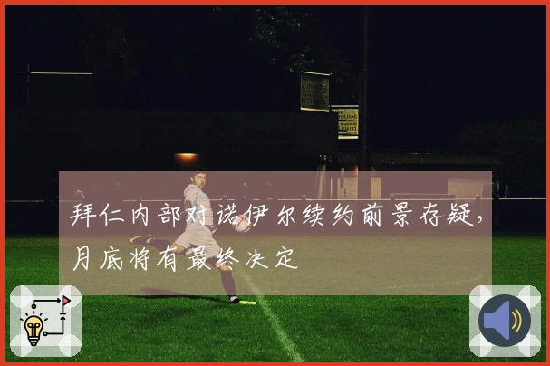 拜仁内部对诺伊尔续约前景存疑，月底将有最终决定