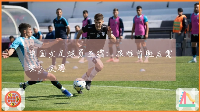 中国女足球员王霜：艰难首胜后需深入反思