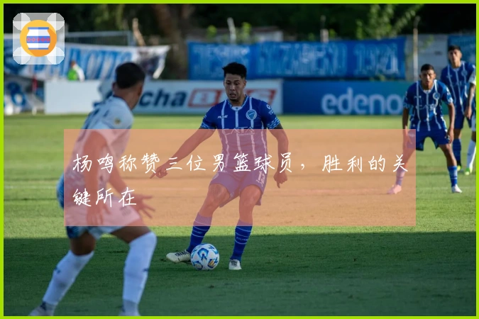 杨鸣称赞三位男篮球员，胜利的关键所在