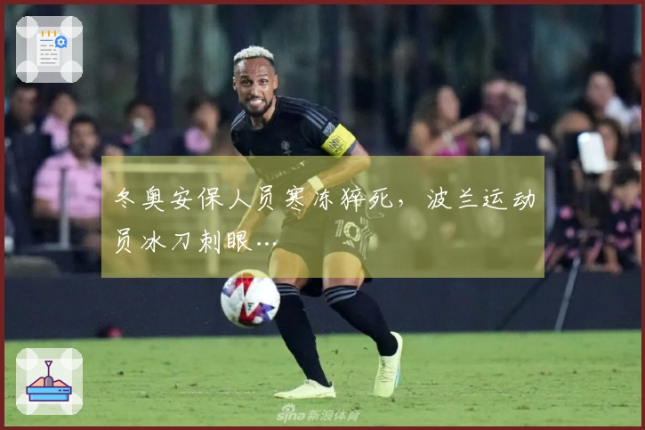 冬奥安保人员寒冻猝死，波兰运动员冰刀刺眼…