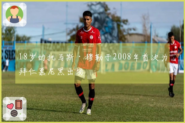 18岁的托马斯·穆勒于2008年首次为拜仁慕尼黑出场